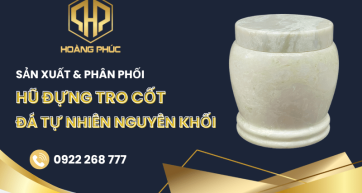Hoàng Phúc – Đơn vị sản xuất & phân phối hũ đựng tro cốt đá tự nhiên nguyên khối uy tín 