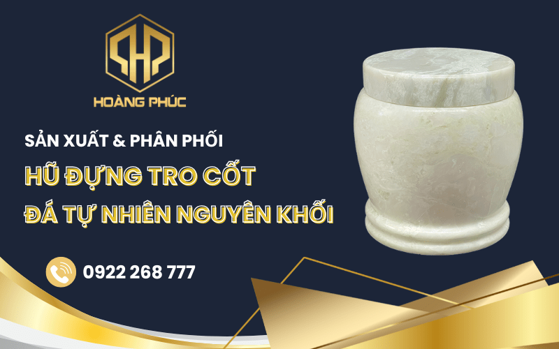 Hoàng Phúc – Đơn vị sản xuất & phân phối hũ đựng tro cốt đá tự nhiên nguyên khối uy tín